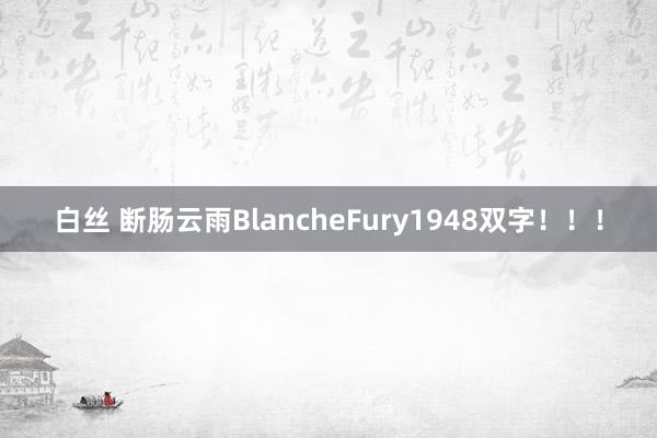 白丝 断肠云雨BlancheFury1948双字！！！