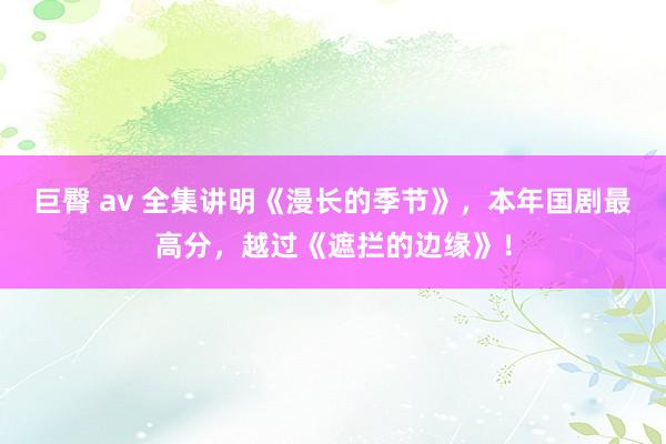巨臀 av 全集讲明《漫长的季节》，本年国剧最高分，越过《遮拦的边缘》！