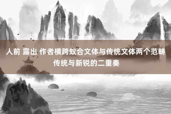 人前 露出 作者横跨蚁合文体与传统文体两个范畴 传统与新锐的二重奏