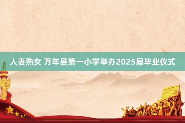 人妻熟女 万年县第一小学举办2025届毕业仪式