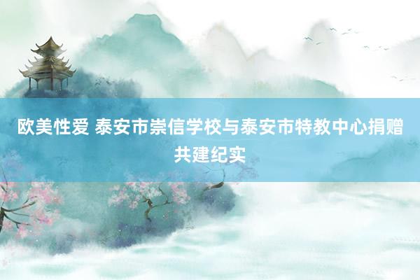 欧美性爱 泰安市崇信学校与泰安市特教中心捐赠共建纪实
