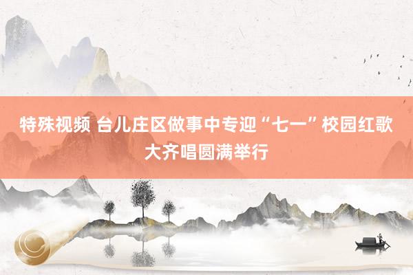 特殊视频 台儿庄区做事中专迎“七一”校园红歌大齐唱圆满举行